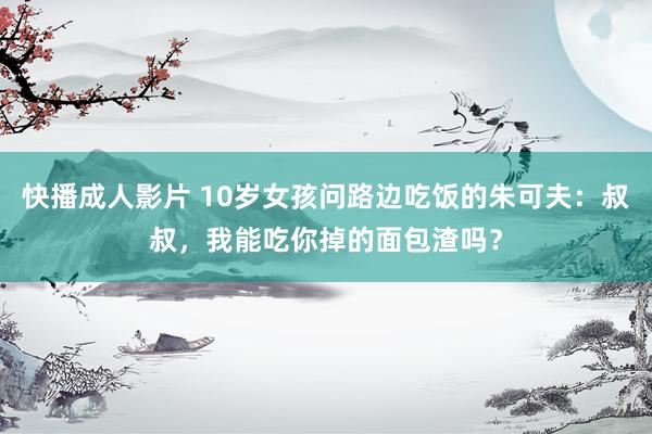 快播成人影片 10岁女孩问路边吃饭的朱可夫：叔叔，我能吃你掉的面包渣吗？