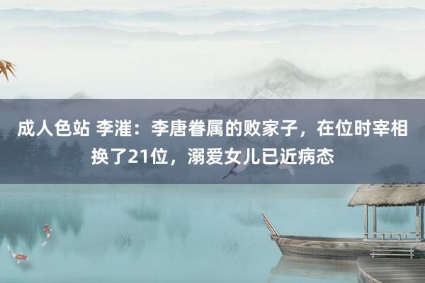 成人色站 李漼：李唐眷属的败家子，在位时宰相换了21位，溺爱女儿已近病态