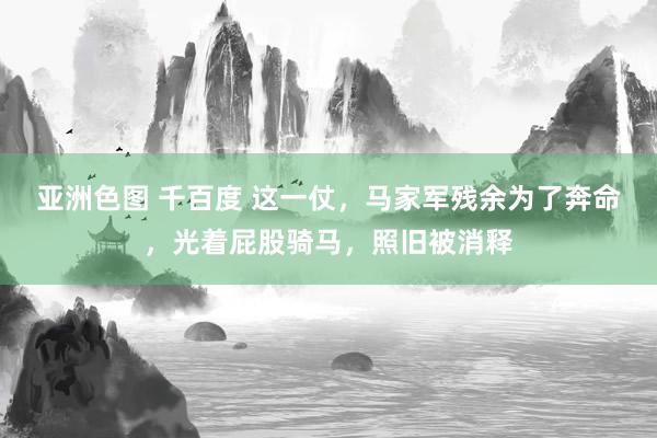 亚洲色图 千百度 这一仗，马家军残余为了奔命，光着屁股骑马，照旧被消释