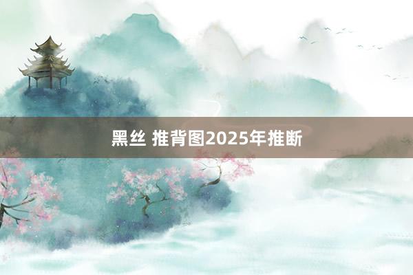 黑丝 推背图2025年推断