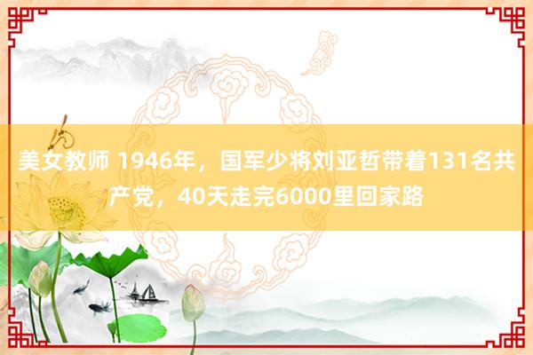 美女教师 1946年，国军少将刘亚哲带着131名共产党，40天走完6000里回家路