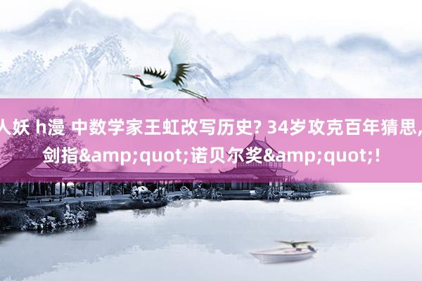 人妖 h漫 中数学家王虹改写历史? 34岁攻克百年猜思, 剑指&quot;诺贝尔奖&quot;!