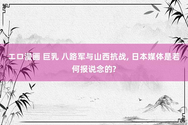 エロ漫画 巨乳 八路军与山西抗战, 日本媒体是若何报说念的?