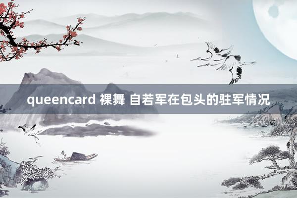 queencard 裸舞 自若军在包头的驻军情况