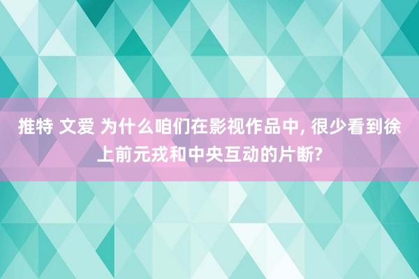 推特 文爱 为什么咱们在影视作品中, 很少看到徐上前元戎和中央互动的片断?