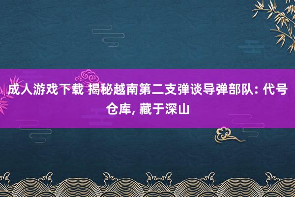 成人游戏下载 揭秘越南第二支弹谈导弹部队: 代号仓库, 藏于深山