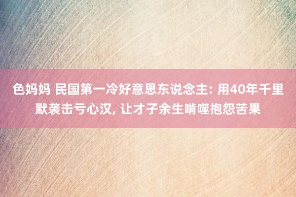色妈妈 民国第一冷好意思东说念主: 用40年千里默袭击亏心汉, 让才子余生啃噬抱怨苦果