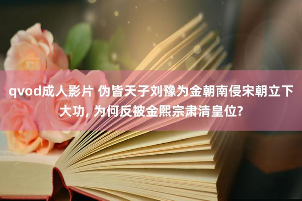 qvod成人影片 伪皆天子刘豫为金朝南侵宋朝立下大功, 为何反被金熙宗肃清皇位?