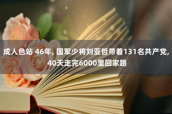成人色站 46年, 国军少将刘亚哲带着131名共产党, 40天走完6000里回家路