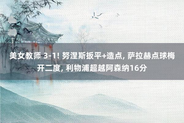 美女教师 3-1! 努涅斯扳平+造点, 萨拉赫点球梅开二度, 利物浦超越阿森纳16分