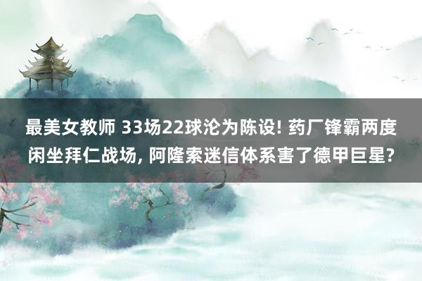 最美女教师 33场22球沦为陈设! 药厂锋霸两度闲坐拜仁战场, 阿隆索迷信体系害了德甲巨星?