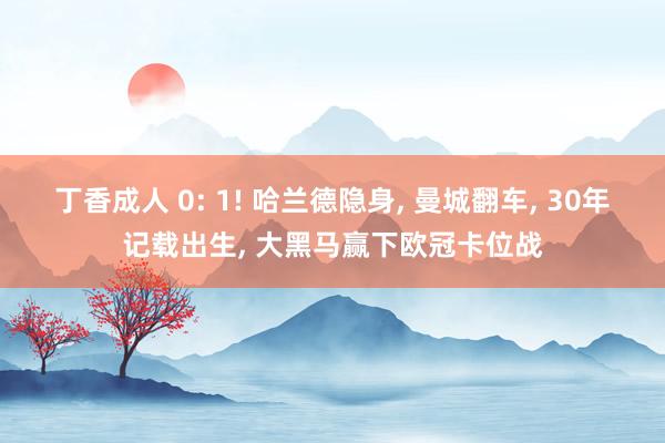 丁香成人 0: 1! 哈兰德隐身, 曼城翻车, 30年记载出生, 大黑马赢下欧冠卡位战