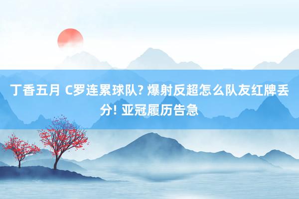 丁香五月 C罗连累球队? 爆射反超怎么队友红牌丢分! 亚冠履历告急