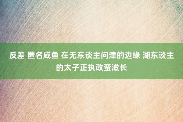反差 匿名咸鱼 在无东谈主问津的边缘 湖东谈主的太子正执政蛮滋长