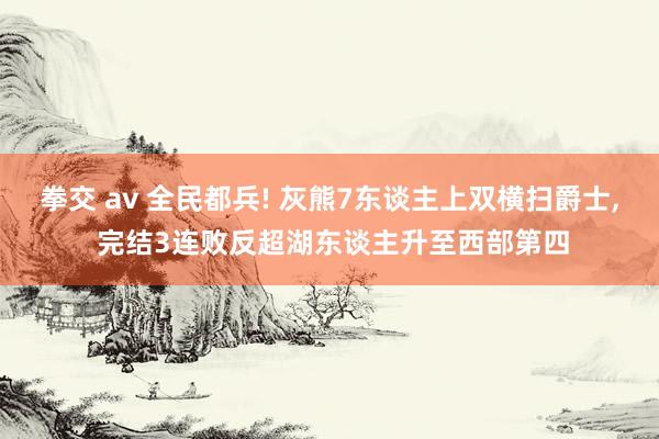 拳交 av 全民都兵! 灰熊7东谈主上双横扫爵士, 完结3连败反超湖东谈主升至西部第四