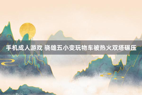 手机成人游戏 骁雄五小变玩物车被热火双塔碾压
