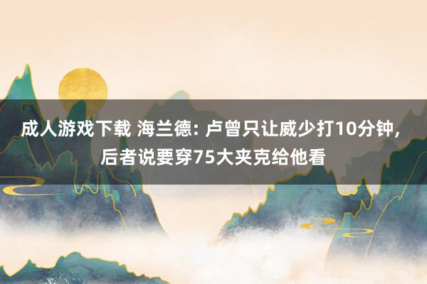 成人游戏下载 海兰德: 卢曾只让威少打10分钟, 后者说要穿75大夹克给他看