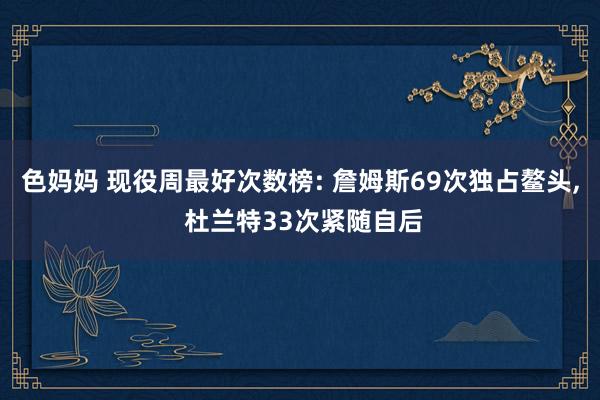 色妈妈 现役周最好次数榜: 詹姆斯69次独占鳌头, 杜兰特33次紧随自后