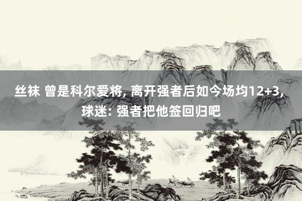 丝袜 曾是科尔爱将, 离开强者后如今场均12+3, 球迷: 强者把他签回归吧