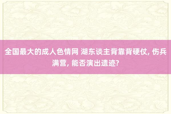 全国最大的成人色情网 湖东谈主背靠背硬仗, 伤兵满营, 能否演出遗迹?