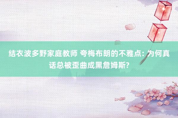 结衣波多野家庭教师 夸梅布朗的不雅点: 为何真话总被歪曲成黑詹姆斯?