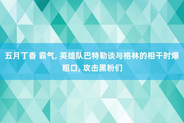 五月丁香 霸气, 英雄队巴特勒谈与格林的相干时爆粗口, 攻击黑粉们