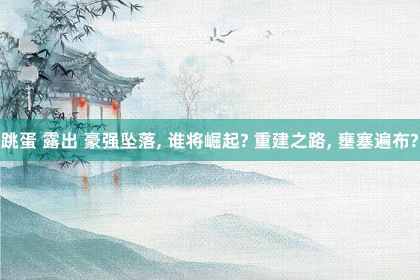 跳蛋 露出 豪强坠落, 谁将崛起? 重建之路, 壅塞遍布?