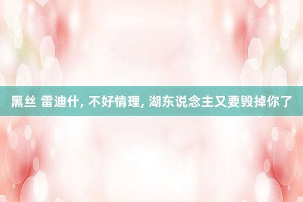黑丝 雷迪什, 不好情理, 湖东说念主又要毁掉你了