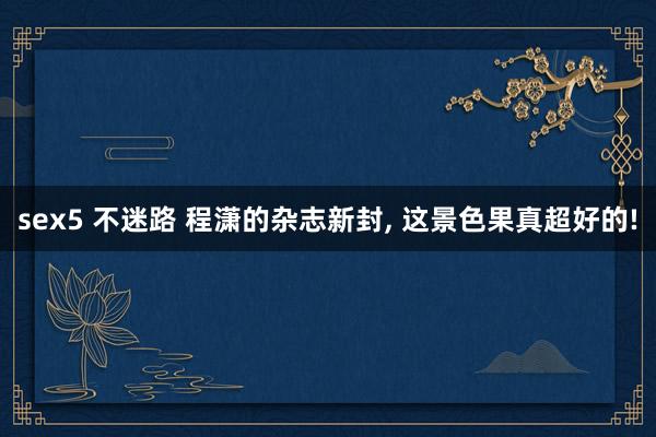 sex5 不迷路 程潇的杂志新封, 这景色果真超好的!