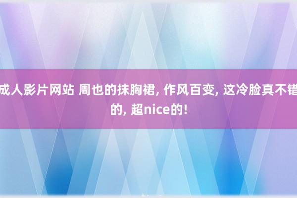 成人影片网站 周也的抹胸裙, 作风百变, 这冷脸真不错的, 超nice的!