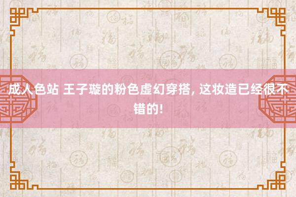 成人色站 王子璇的粉色虚幻穿搭, 这妆造已经很不错的!