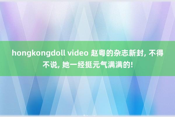hongkongdoll video 赵粤的杂志新封, 不得不说, 她一经挺元气满满的!
