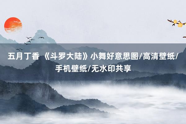 五月丁香 《斗罗大陆》小舞好意思图/高清壁纸/手机壁纸/无水印共享