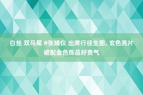 白丝 双马尾 #张婧仪 出席行径生图, 玄色亮片裙配金色饰品好贵气