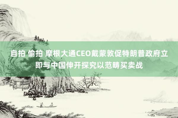 自拍 偷拍 摩根大通CEO戴蒙敦促特朗普政府立即与中国伸开探究以范畴买卖战