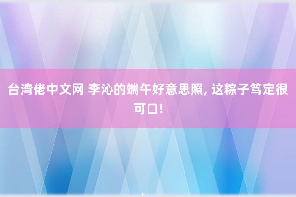 台湾佬中文网 李沁的端午好意思照, 这粽子笃定很可口!
