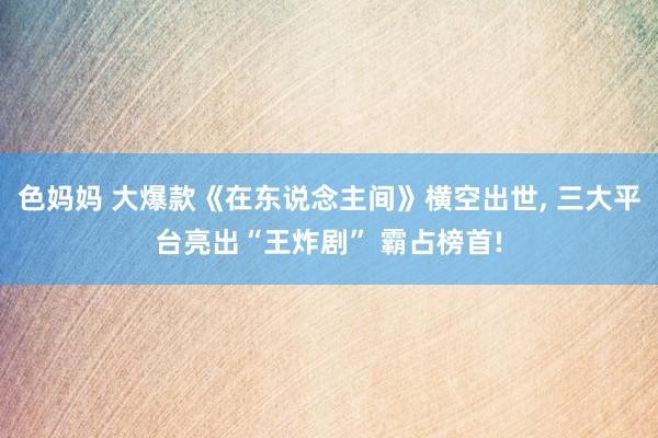 色妈妈 大爆款《在东说念主间》横空出世, 三大平台亮出“王炸剧” 霸占榜首!