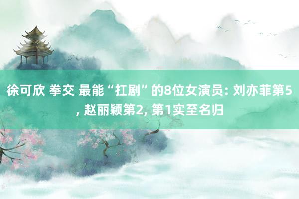 徐可欣 拳交 最能“扛剧”的8位女演员: 刘亦菲第5, 赵丽颖第2, 第1实至名归