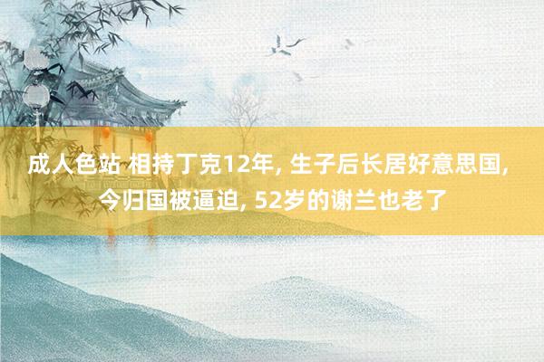 成人色站 相持丁克12年, 生子后长居好意思国, 今归国被逼迫, 52岁的谢兰也老了
