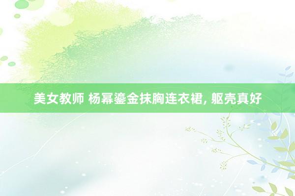 美女教师 杨幂鎏金抹胸连衣裙, 躯壳真好