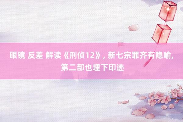眼镜 反差 解读《刑侦12》, 新七宗罪齐有隐喻, 第二部也埋下印迹