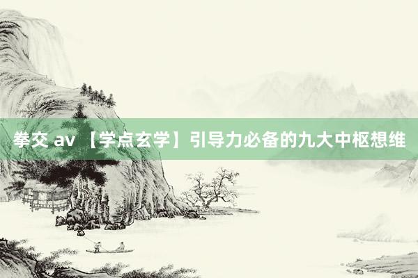 拳交 av 【学点玄学】引导力必备的九大中枢想维
