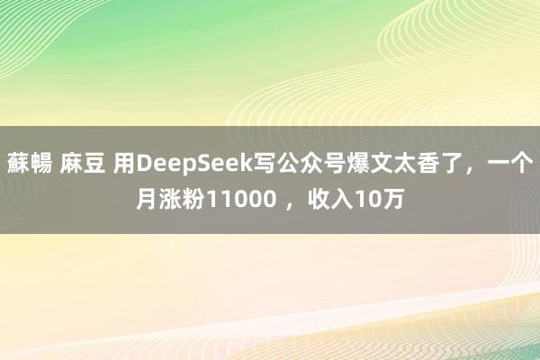 蘇暢 麻豆 用DeepSeek写公众号爆文太香了，一个月涨粉11000 ，收入10万