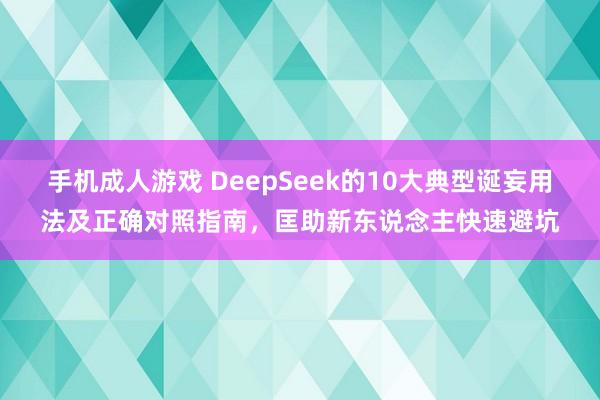 手机成人游戏 DeepSeek的10大典型诞妄用法及正确对照指南，匡助新东说念主快速避坑