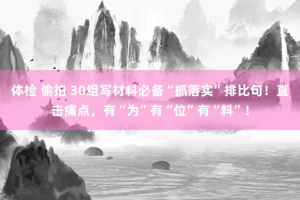 体检 偷拍 30组写材料必备“抓落实”排比句！直击痛点，有“为”有“位”有“料”！