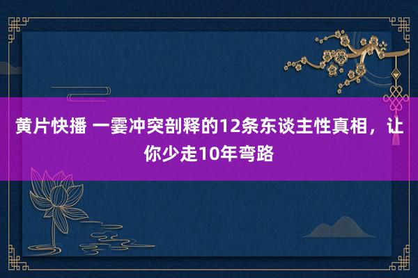 黄片快播 一霎冲突剖释的12条东谈主性真相，让你少走10年弯路