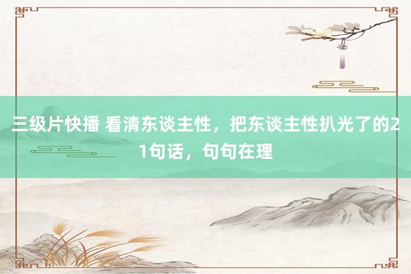三级片快播 看清东谈主性，把东谈主性扒光了的21句话，句句在理