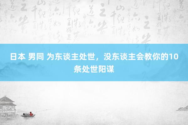 日本 男同 为东谈主处世，没东谈主会教你的10条处世阳谋
