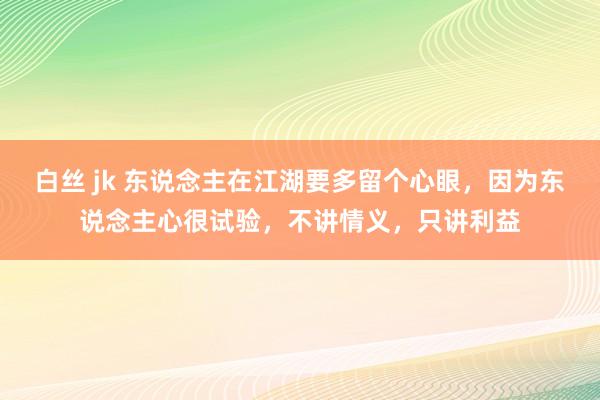 白丝 jk 东说念主在江湖要多留个心眼，因为东说念主心很试验，不讲情义，只讲利益