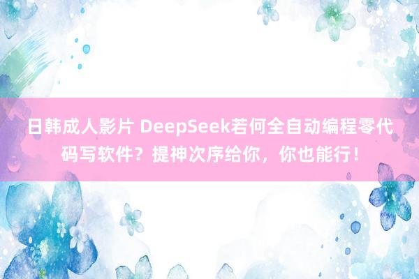 日韩成人影片 DeepSeek若何全自动编程零代码写软件？提神次序给你，你也能行！